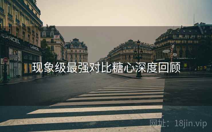 现象级最强对比糖心深度回顾