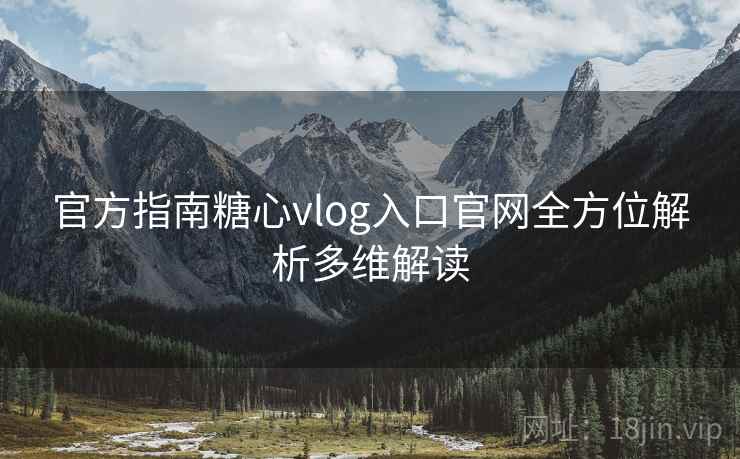 官方指南糖心vlog入口官网全方位解析多维解读