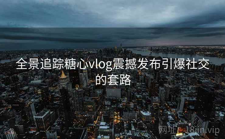 全景追踪糖心vlog震撼发布引爆社交的套路