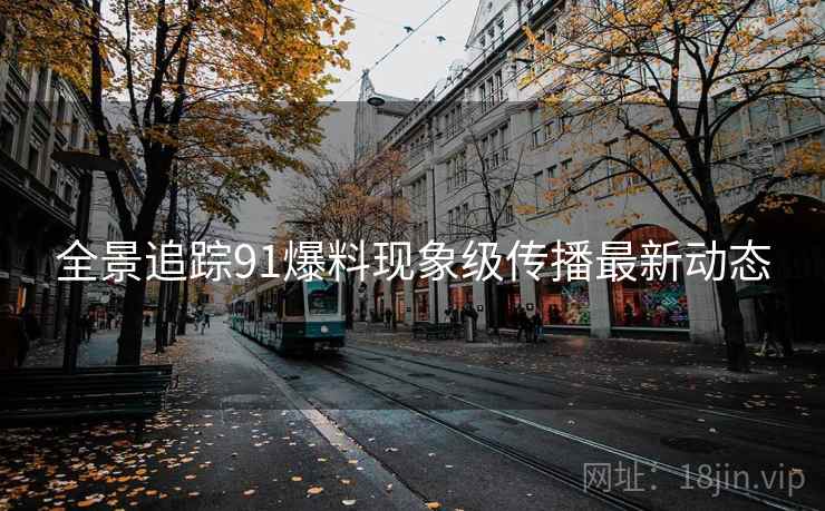 全景追踪91爆料现象级传播最新动态