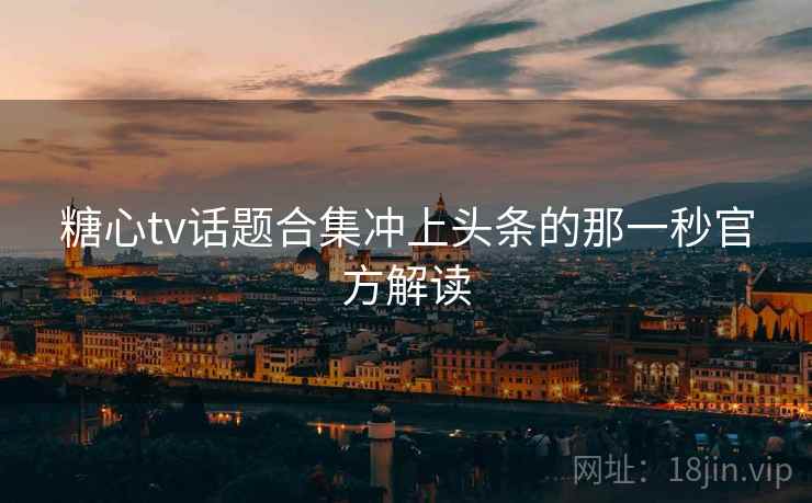 糖心tv话题合集冲上头条的那一秒官方解读