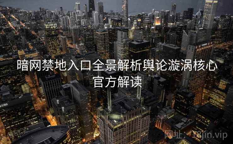 暗网禁地入口全景解析舆论漩涡核心官方解读