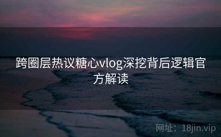 跨圈层热议糖心vlog深挖背后逻辑官方解读