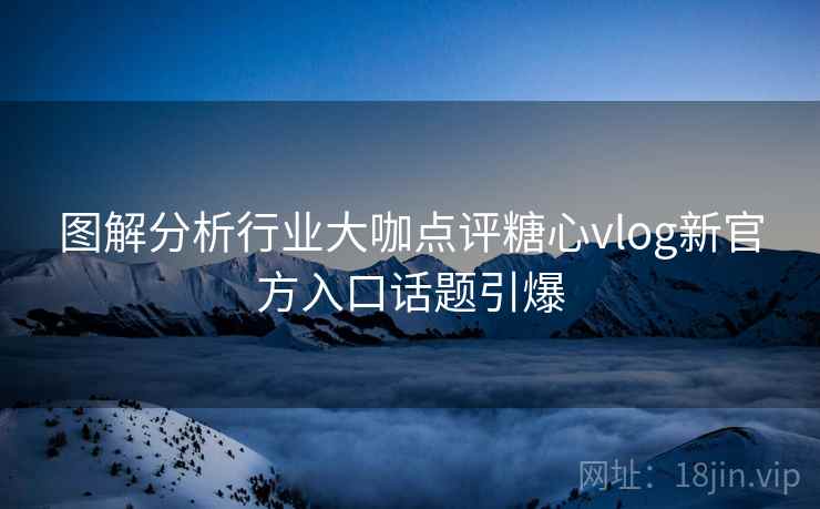 图解分析行业大咖点评糖心vlog新官方入口话题引爆