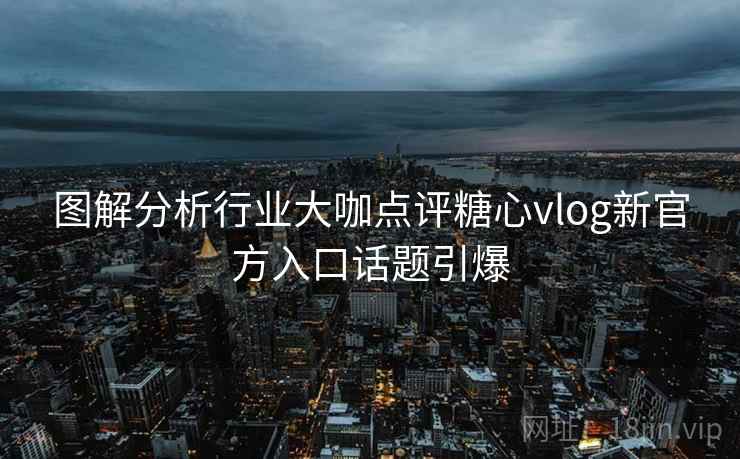 图解分析行业大咖点评糖心vlog新官方入口话题引爆