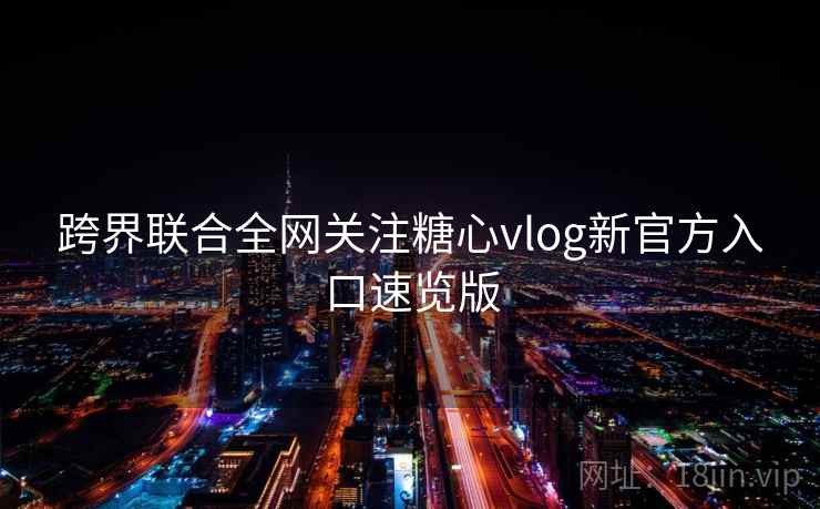 跨界联合全网关注糖心vlog新官方入口速览版