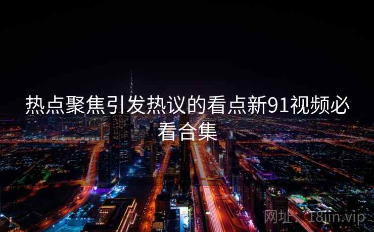 热点聚焦引发热议的看点新91视频必看合集