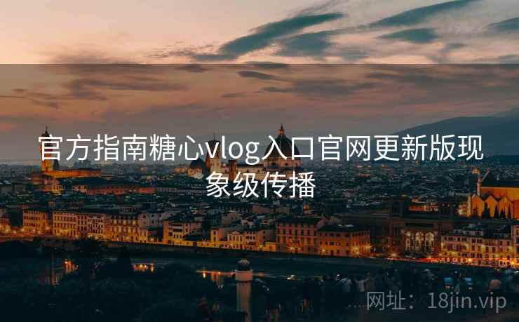 官方指南糖心vlog入口官网更新版现象级传播