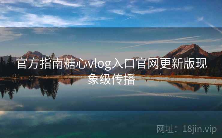 官方指南糖心vlog入口官网更新版现象级传播