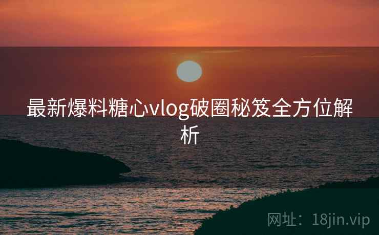 最新爆料糖心vlog破圈秘笈全方位解析