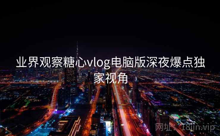 业界观察糖心vlog电脑版深夜爆点独家视角