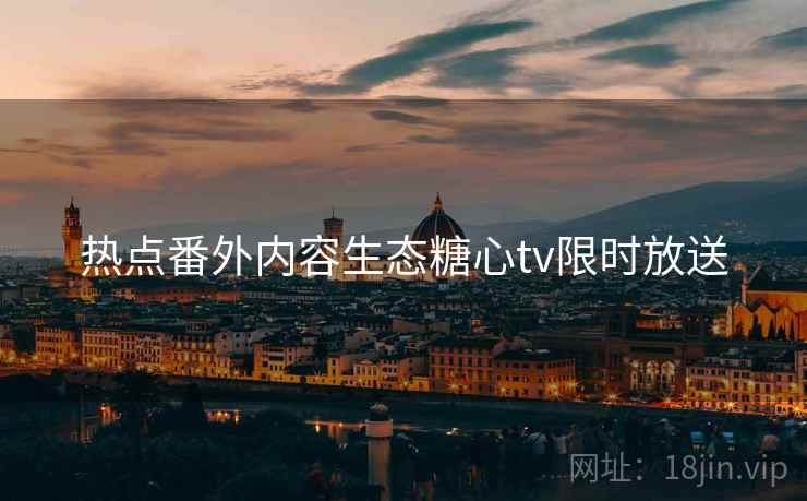 热点番外内容生态糖心tv限时放送