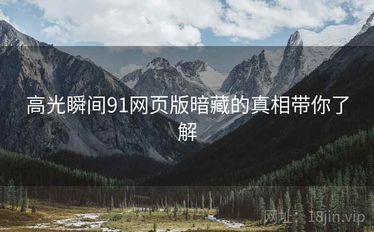 高光瞬间91网页版暗藏的真相带你了解