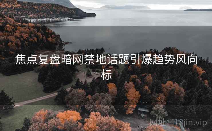 焦点复盘暗网禁地话题引爆趋势风向标