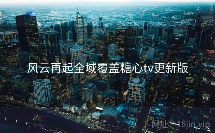 风云再起全域覆盖糖心tv更新版