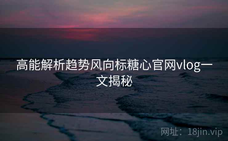 高能解析趋势风向标糖心官网vlog一文揭秘