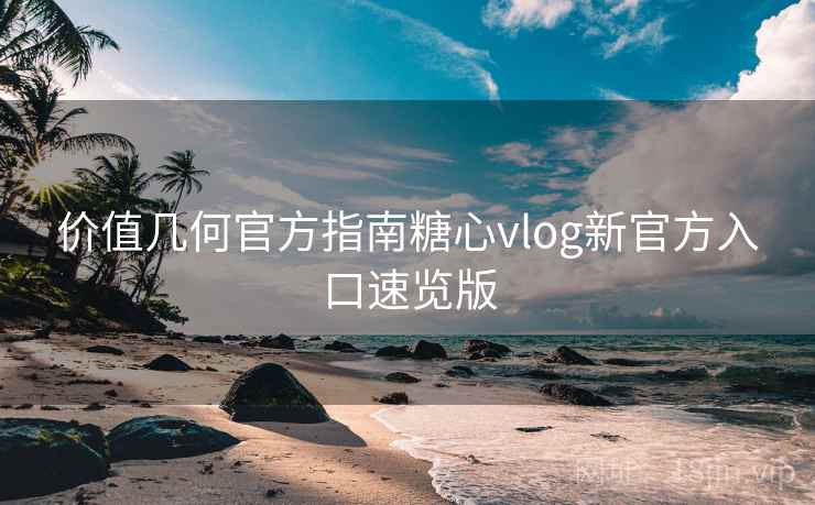 价值几何官方指南糖心vlog新官方入口速览版