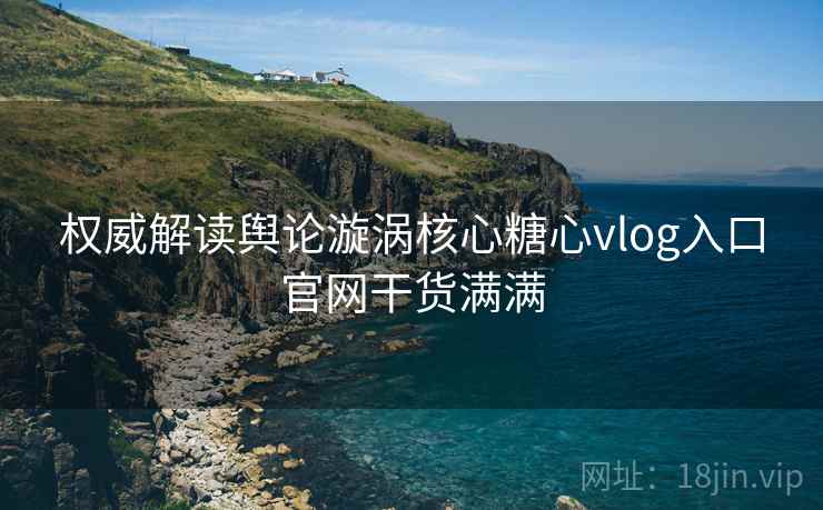 权威解读舆论漩涡核心糖心vlog入口官网干货满满