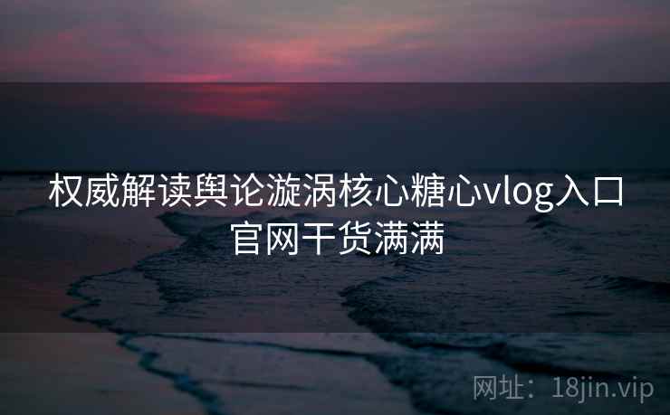 权威解读舆论漩涡核心糖心vlog入口官网干货满满