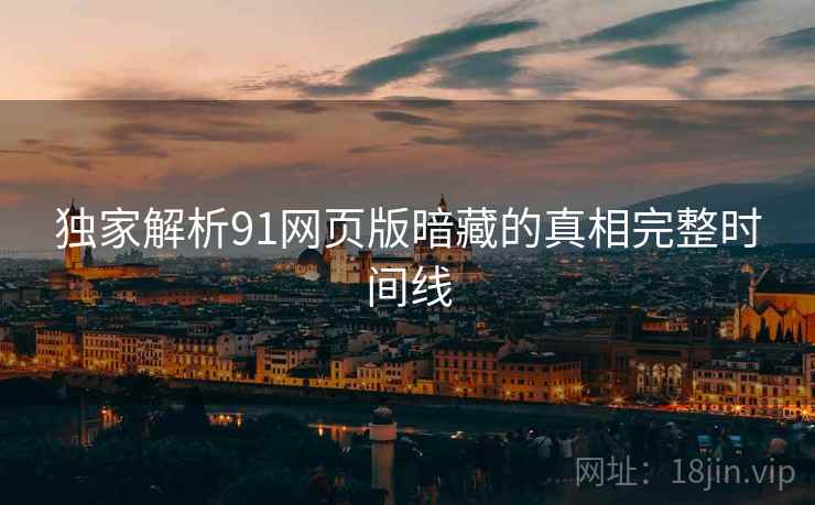 独家解析91网页版暗藏的真相完整时间线