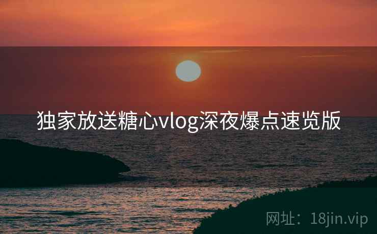 独家放送糖心vlog深夜爆点速览版