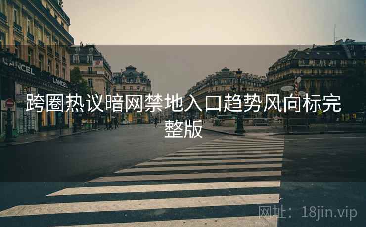跨圈热议暗网禁地入口趋势风向标完整版