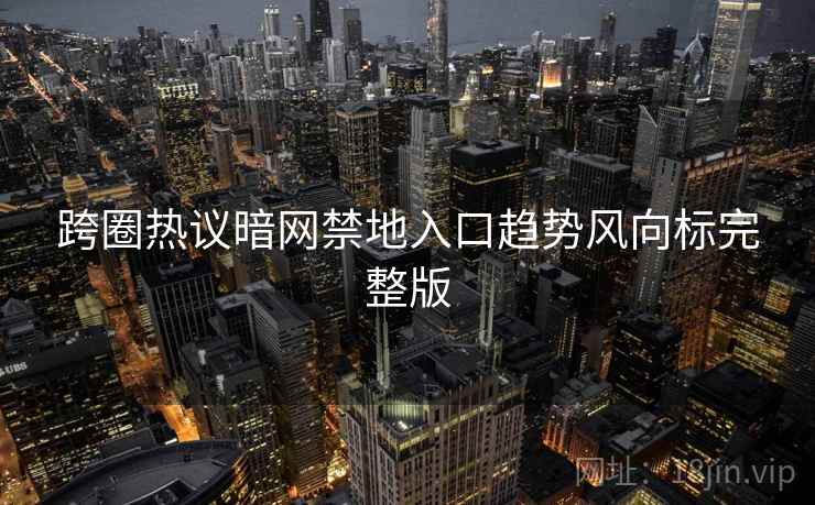 跨圈热议暗网禁地入口趋势风向标完整版