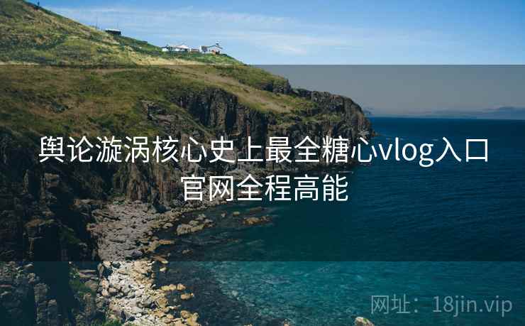 舆论漩涡核心史上最全糖心vlog入口官网全程高能