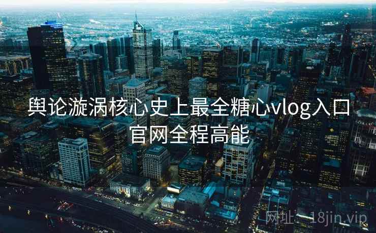 舆论漩涡核心史上最全糖心vlog入口官网全程高能