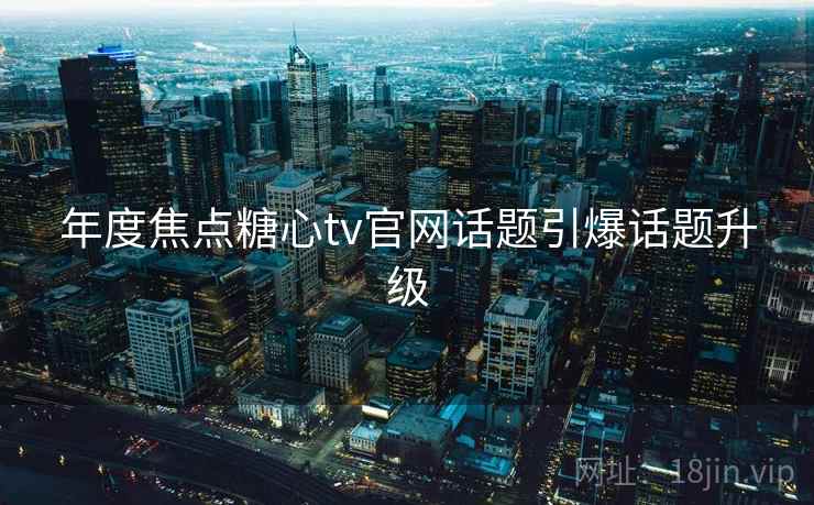 年度焦点糖心tv官网话题引爆话题升级