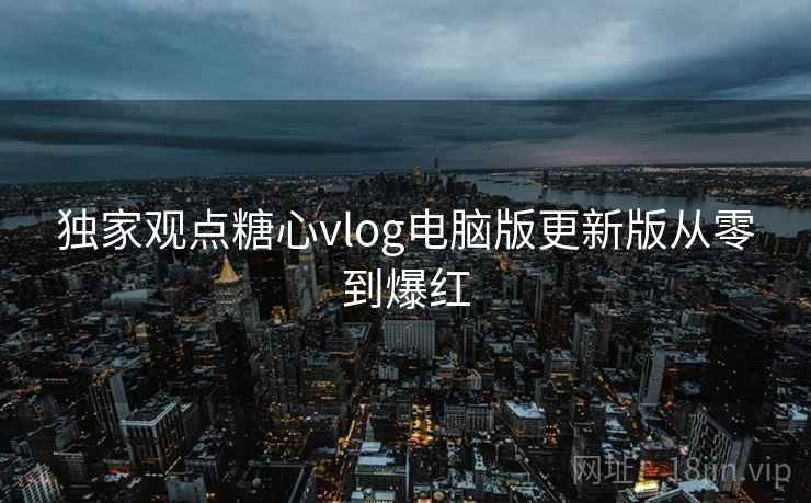 独家观点糖心vlog电脑版更新版从零到爆红