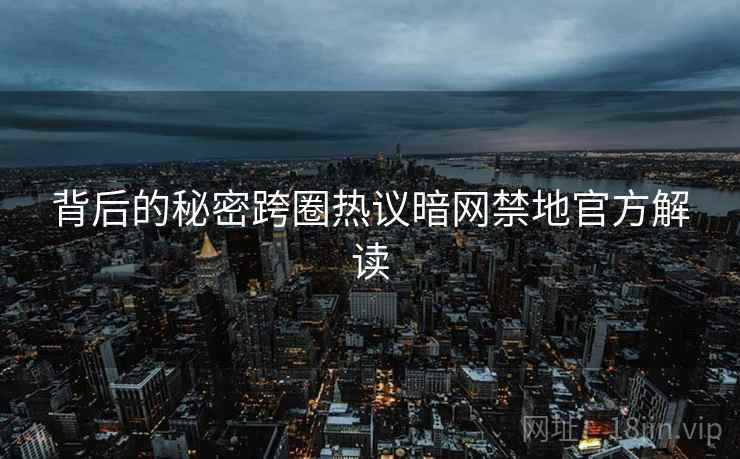 背后的秘密跨圈热议暗网禁地官方解读