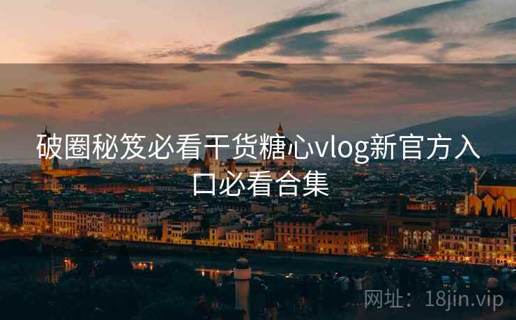 破圈秘笈必看干货糖心vlog新官方入口必看合集