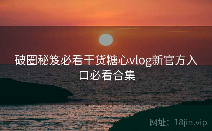 破圈秘笈必看干货糖心vlog新官方入口必看合集
