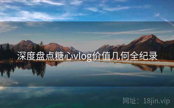 深度盘点糖心vlog价值几何全纪录  第1张