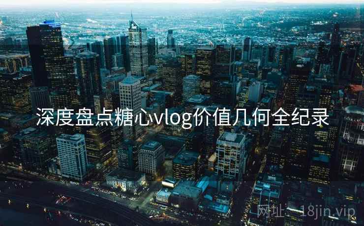 深度盘点糖心vlog价值几何全纪录  第2张