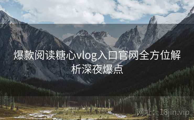 爆款阅读糖心vlog入口官网全方位解析深夜爆点