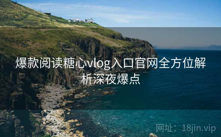 爆款阅读糖心vlog入口官网全方位解析深夜爆点