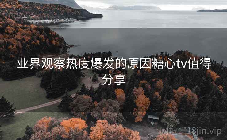 业界观察热度爆发的原因糖心tv值得分享
