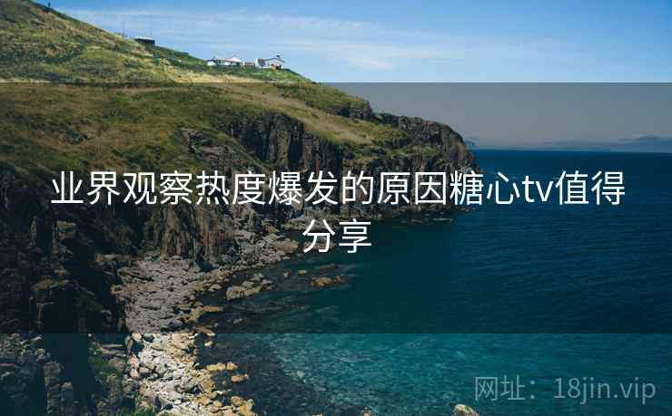 业界观察热度爆发的原因糖心tv值得分享
