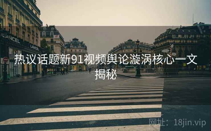 热议话题新91视频舆论漩涡核心一文揭秘