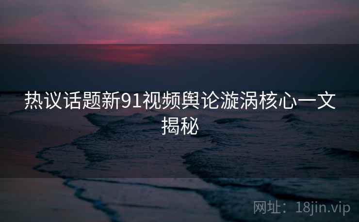热议话题新91视频舆论漩涡核心一文揭秘