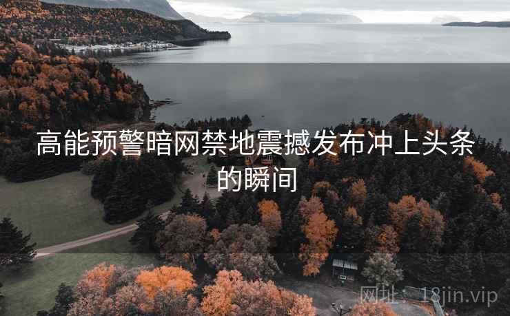 高能预警暗网禁地震撼发布冲上头条的瞬间