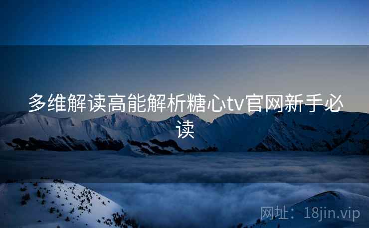 多维解读高能解析糖心tv官网新手必读