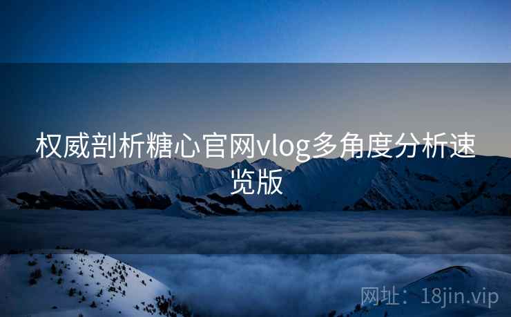 权威剖析糖心官网vlog多角度分析速览版