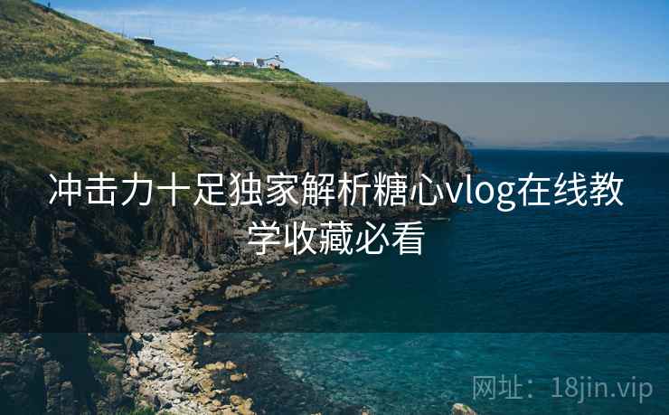 冲击力十足独家解析糖心vlog在线教学收藏必看