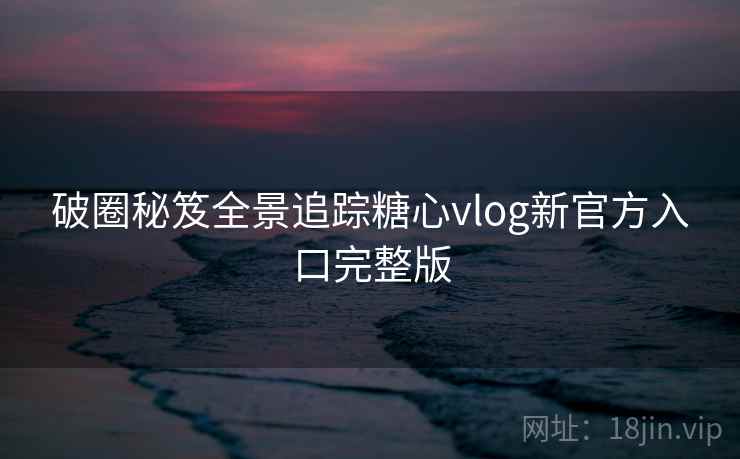 破圈秘笈全景追踪糖心vlog新官方入口完整版
