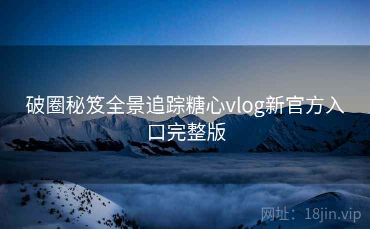 破圈秘笈全景追踪糖心vlog新官方入口完整版