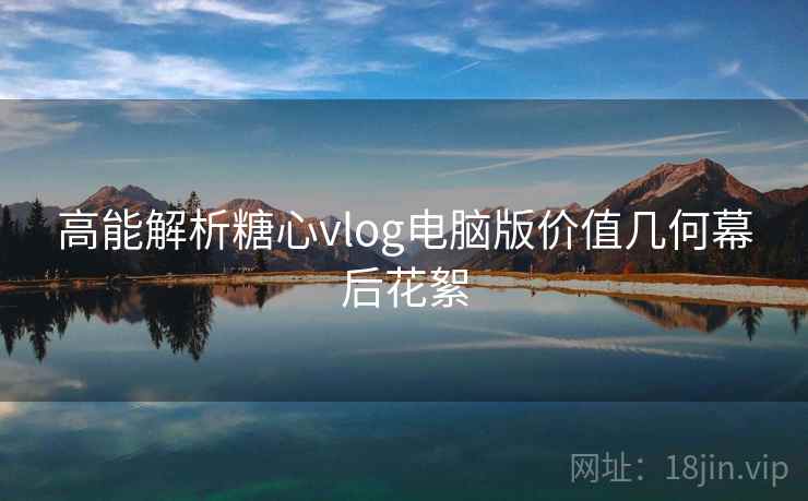 高能解析糖心vlog电脑版价值几何幕后花絮