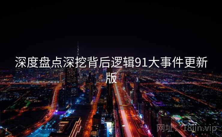 深度盘点深挖背后逻辑91大事件更新版